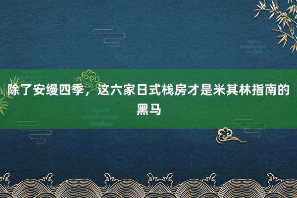 除了安缦四季，这六家日式栈房才是米其林指南的黑马