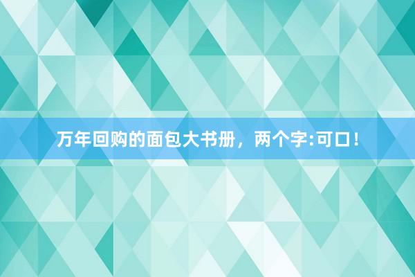 万年回购的面包大书册，两个字:可口！