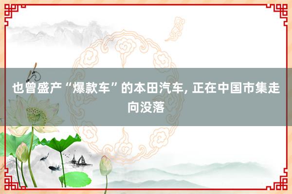 也曾盛产“爆款车”的本田汽车, 正在中国市集走向没落