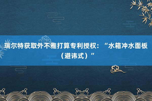 瑞尔特获取外不雅打算专利授权：“水箱冲水面板（避讳式）”