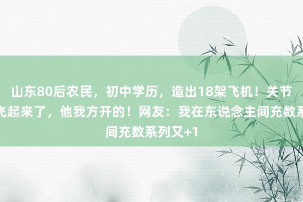 山东80后农民，初中学历，造出18架飞机！关节真飞飞飞起来了，他我方开的！网友：我在东说念主间充数系列又+1