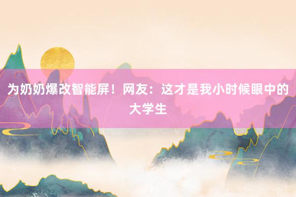 为奶奶爆改智能屏！网友：这才是我小时候眼中的大学生