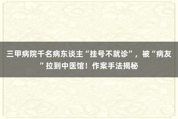 三甲病院千名病东谈主“挂号不就诊”，被“病友”拉到中医馆！作案手法揭秘