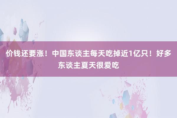 价钱还要涨！中国东谈主每天吃掉近1亿只！好多东谈主夏天很爱吃