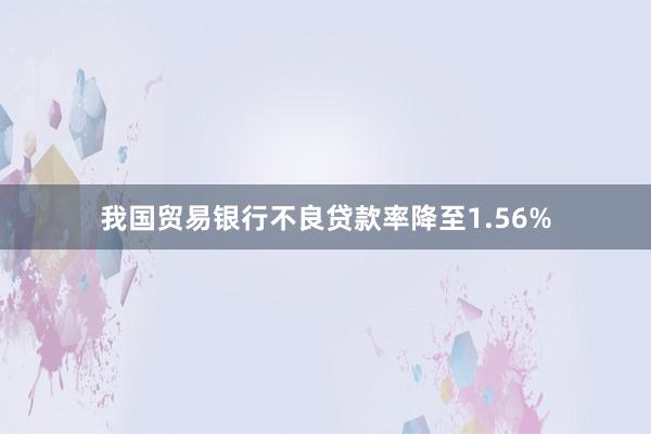 我国贸易银行不良贷款率降至1.56%