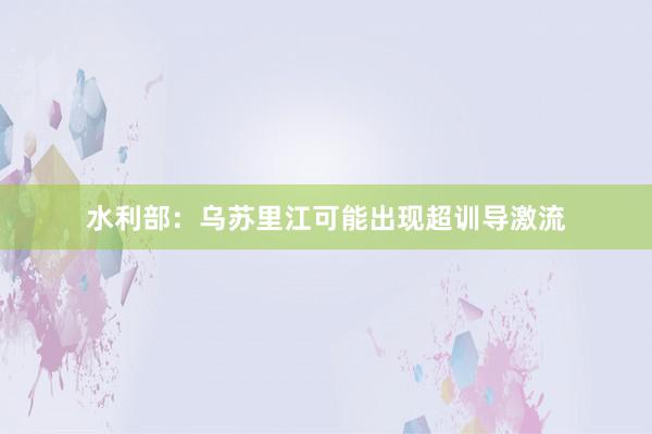 水利部：乌苏里江可能出现超训导激流