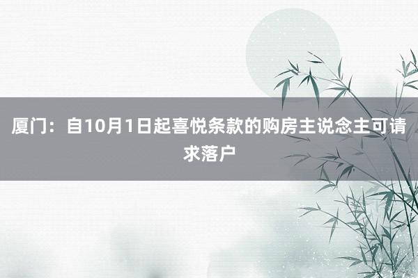 厦门：自10月1日起喜悦条款的购房主说念主可请求落户