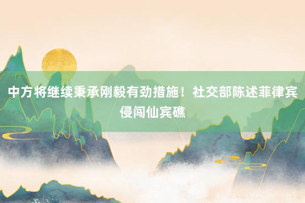 中方将继续秉承刚毅有劲措施！社交部陈述菲律宾侵闯仙宾礁