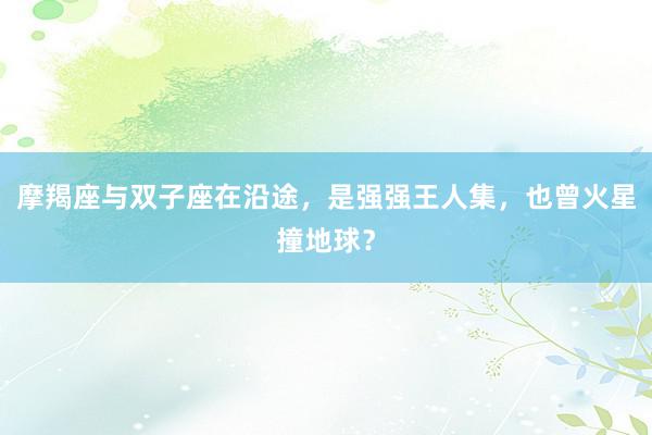 摩羯座与双子座在沿途，是强强王人集，也曾火星撞地球？