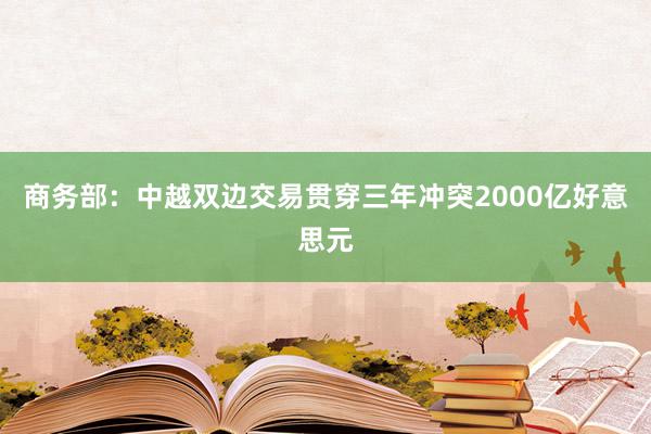 商务部：中越双边交易贯穿三年冲突2000亿好意思元