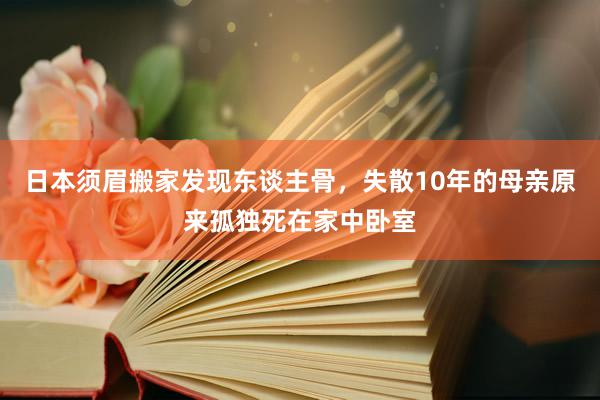 日本须眉搬家发现东谈主骨，失散10年的母亲原来孤独死在家中卧室