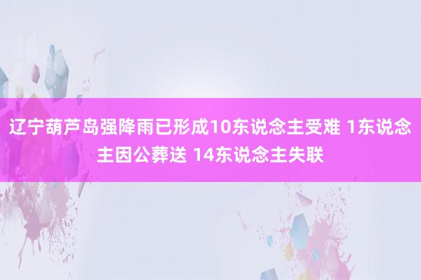 辽宁葫芦岛强降雨已形成10东说念主受难 1东说念主因公葬送 14东说念主失联