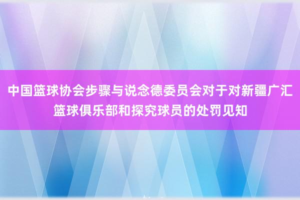 中国篮球协会步骤与说念德委员会对于对新疆广汇篮球俱乐部和探究球员的处罚见知