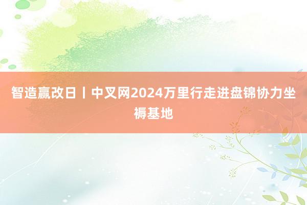 智造赢改日丨中叉网2024万里行走进盘锦协力坐褥基地