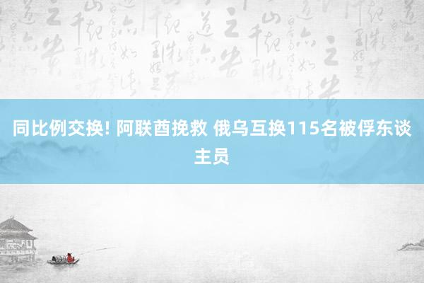 同比例交换! 阿联酋挽救 俄乌互换115名被俘东谈主员