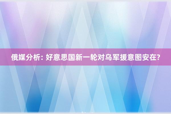 俄媒分析: 好意思国新一轮对乌军援意图安在?