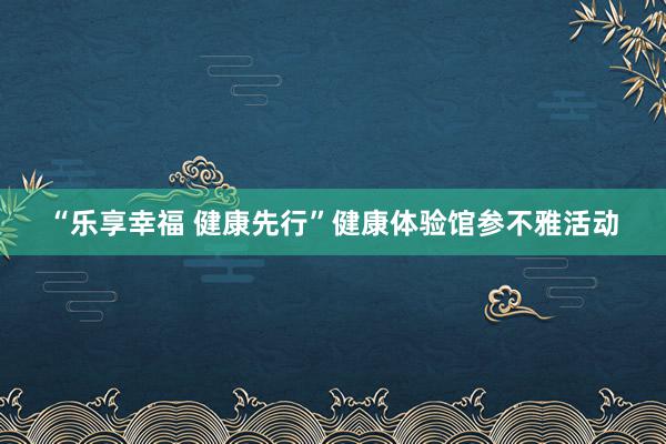 “乐享幸福 健康先行”健康体验馆参不雅活动