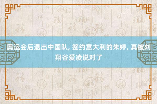 奥运会后退出中国队, 签约意大利的朱婷, 真被刘翔谷爱凌说对了