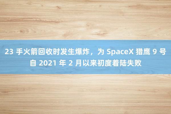 23 手火箭回收时发生爆炸，为 SpaceX 猎鹰 9 号自 2021 年 2 月以来初度着陆失败