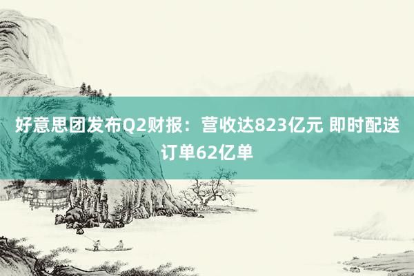 好意思团发布Q2财报：营收达823亿元 即时配送订单62亿单