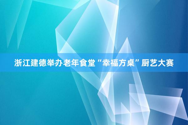 浙江建德举办老年食堂“幸福方桌”厨艺大赛