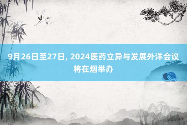 9月26日至27日, 2024医药立异与发展外洋会议将在烟举办