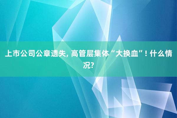 上市公司公章遗失, 高管层集体“大换血”! 什么情况?