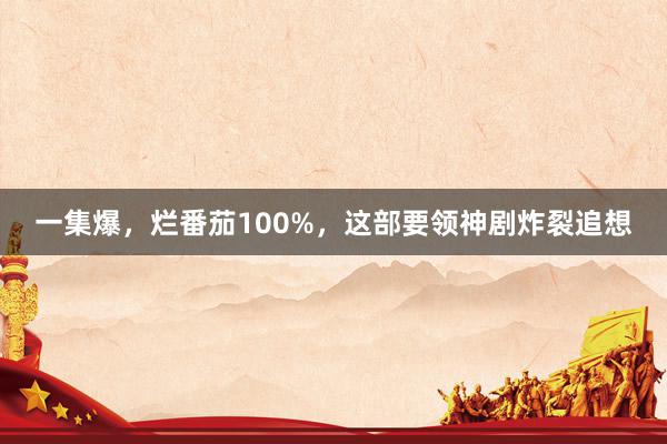 一集爆，烂番茄100%，这部要领神剧炸裂追想