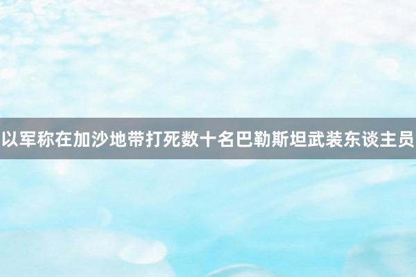 以军称在加沙地带打死数十名巴勒斯坦武装东谈主员