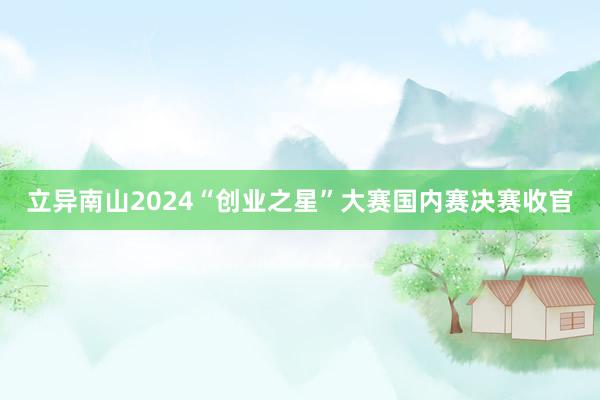 立异南山2024“创业之星”大赛国内赛决赛收官