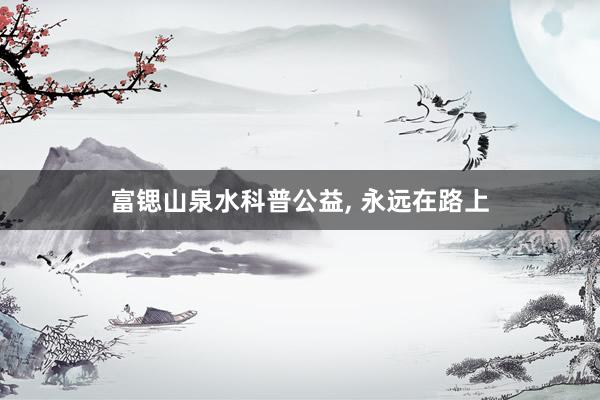 富锶山泉水科普公益, 永远在路上