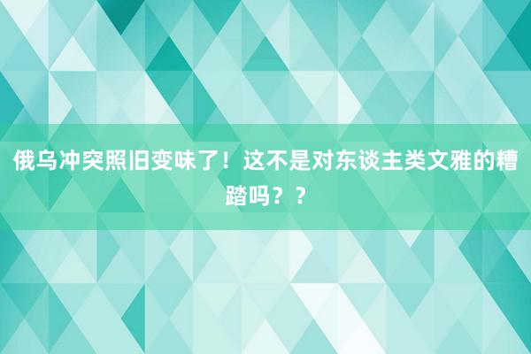 俄乌冲突照旧变味了！这不是对东谈主类文雅的糟踏吗？？