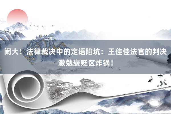 闹大！法律裁决中的定语陷坑：王佳佳法官的判决激勉褒贬区炸锅！