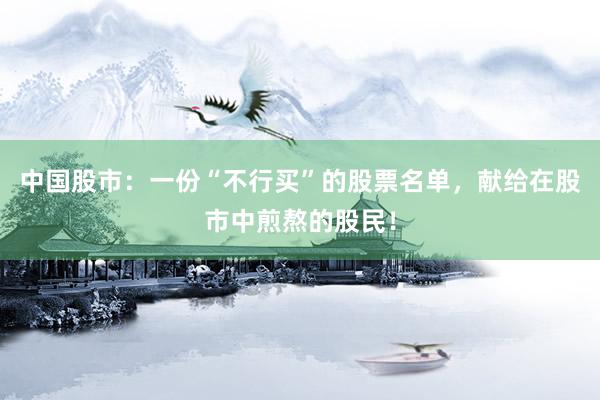 中国股市：一份“不行买”的股票名单，献给在股市中煎熬的股民！