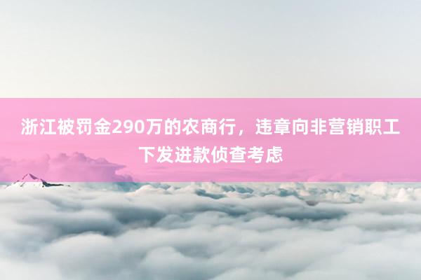 浙江被罚金290万的农商行，违章向非营销职工下发进款侦查考虑