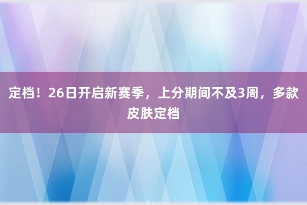 定档！26日开启新赛季，上分期间不及3周，多款皮肤定档