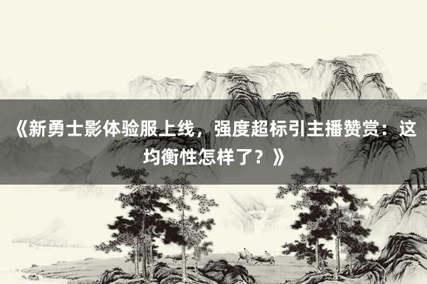 《新勇士影体验服上线，强度超标引主播赞赏：这均衡性怎样了？》