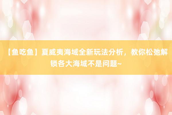 【鱼吃鱼】夏威夷海域全新玩法分析，教你松弛解锁各大海域不是问题~