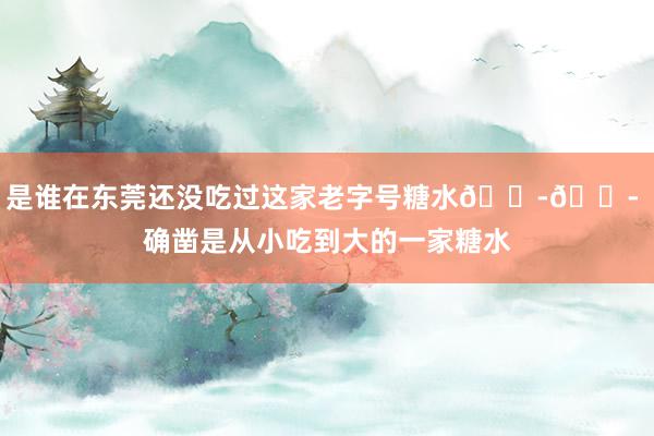 是谁在东莞还没吃过这家老字号糖水😭😭 确凿是从小吃到大的一家糖水