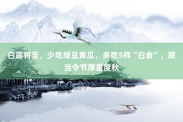 白露将至，少吃绿豆黄瓜，多吃5样“白食”，顺当令节厚重度秋