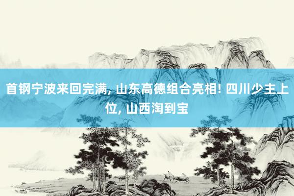 首钢宁波来回完满, 山东高德组合亮相! 四川少主上位, 山西淘到宝