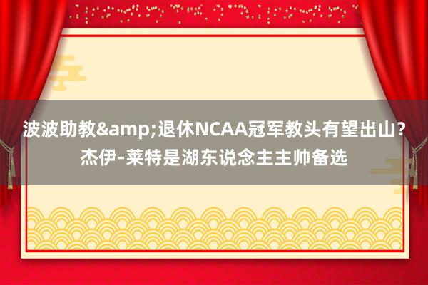 波波助教&退休NCAA冠军教头有望出山？杰伊-莱特是湖东说念主主帅备选