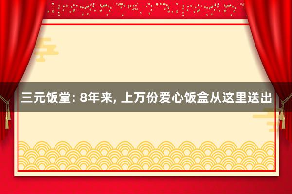 三元饭堂: 8年来, 上万份爱心饭盒从这里送出