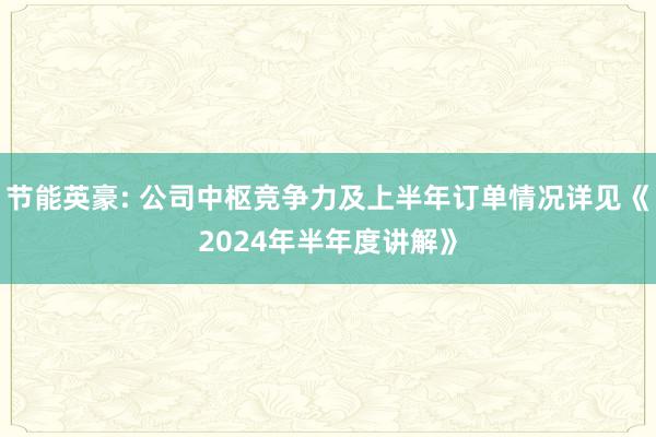 节能英豪: 公司中枢竞争力及上半年订单情况详见《2024年半年度讲解》