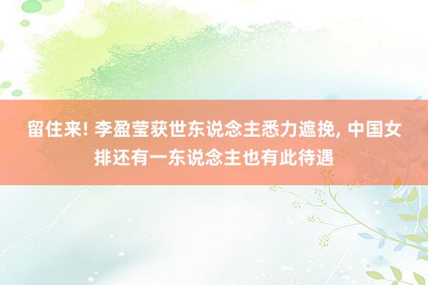 留住来! 李盈莹获世东说念主悉力遮挽, 中国女排还有一东说念主也有此待遇