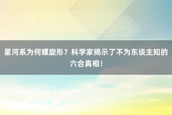 星河系为何螺旋形？科学家揭示了不为东谈主知的六合真相！