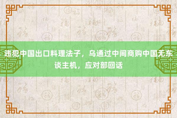 违犯中国出口料理法子，乌通过中间商购中国无东谈主机，应对部回话