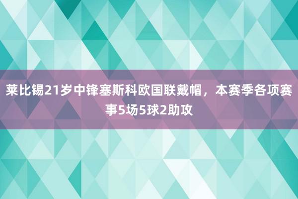 莱比锡21岁中锋塞斯科欧国联戴帽，本赛季各项赛事5场5球2助攻