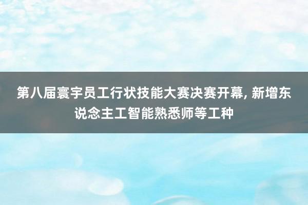 第八届寰宇员工行状技能大赛决赛开幕, 新增东说念主工智能熟悉师等工种