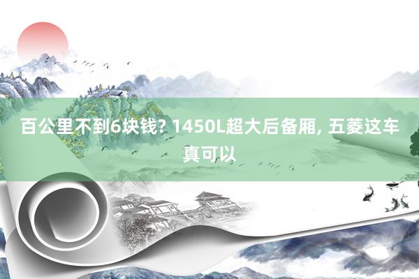 百公里不到6块钱? 1450L超大后备厢, 五菱这车真可以